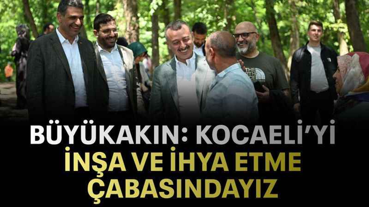 Büyükakın: Kocaeli’yi inşa ve ihya etme çabasındayız